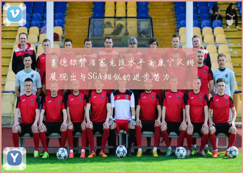 基德称赞活塞竞技水平高康宁汉姆展现出与SGA相似的进步潜力