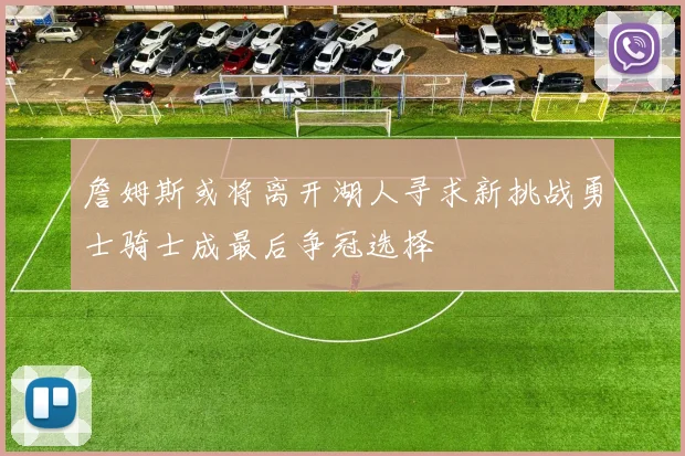 詹姆斯或将离开湖人寻求新挑战勇士骑士成最后争冠选择