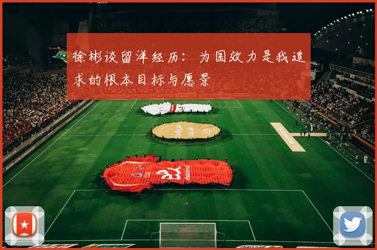 徐彬谈留洋经历：为国效力是我追求的根本目标与愿景