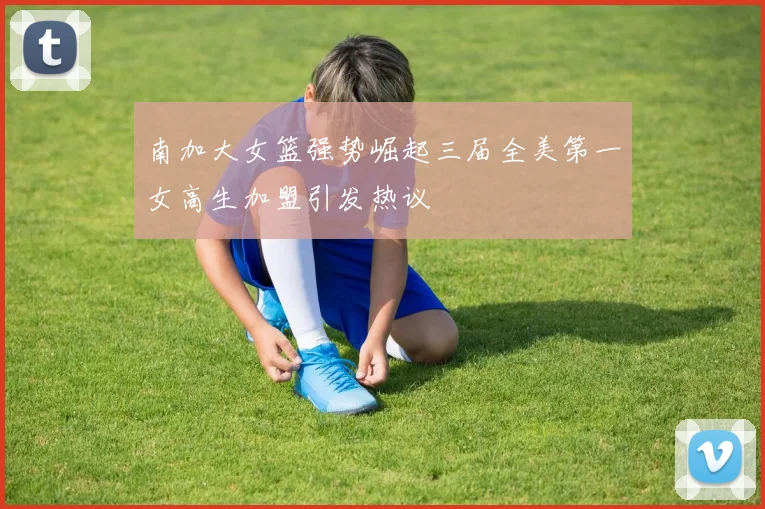 南加大女篮强势崛起三届全美第一女高生加盟引发热议