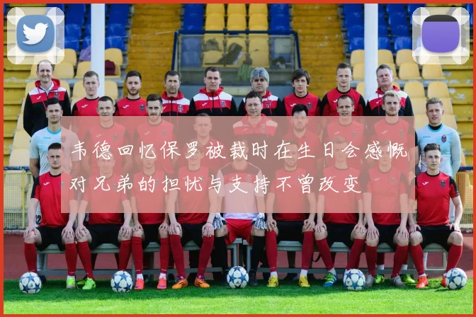 韦德回忆保罗被裁时在生日会感慨对兄弟的担忧与支持不曾改变
