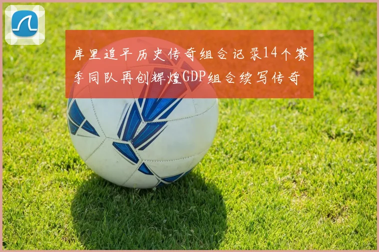 库里追平历史传奇组合记录14个赛季同队再创辉煌GDP组合续写传奇
