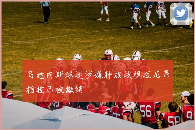 乌迪内斯球迷涉嫌种族歧视迈尼昂指控已被撤销