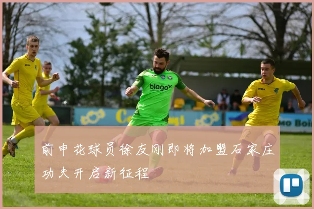 前申花球员徐友刚即将加盟石家庄功夫开启新征程